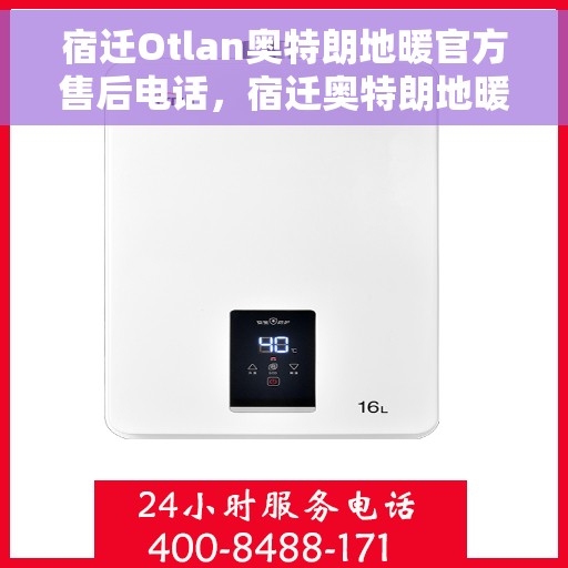 宿迁Otlan奥特朗地暖官方售后电话,宿迁奥特朗地暖官方售后电话服务热线及售后支持详解 宿迁Otlan奥特朗地暖官方售后电话,宿迁奥特朗地暖官方售后电话服务热线及售后支持详解