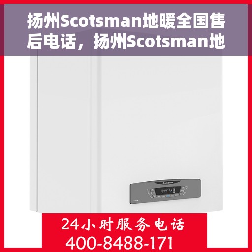 扬州Scotsman地暖全国售后电话，扬州Scotsman地暖售后服务热线及全国售后电话汇总