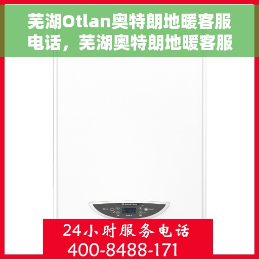 芜湖Otlan奥特朗地暖客服电话，芜湖奥特朗地暖客服热线及售后支持指南