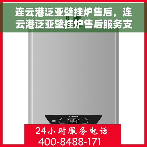 连云港泛亚壁挂炉售后,连云港泛亚壁挂炉售后服务支持全解析 连云港泛亚壁挂炉售后,连云港泛亚壁挂炉售后服务支持全解析