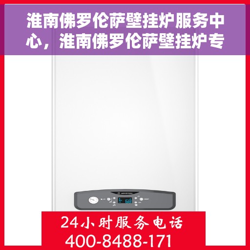 淮南佛罗伦萨壁挂炉服务中心，淮南佛罗伦萨壁挂炉专业服务中心