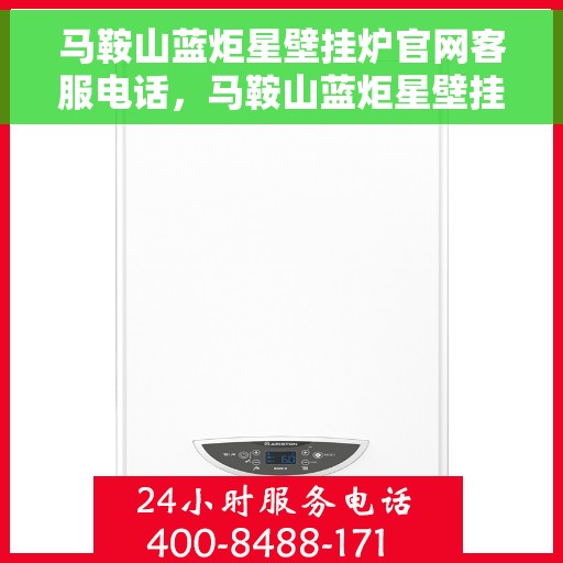 马鞍山蓝炬星壁挂炉官网客服电话，马鞍山蓝炬星壁挂炉官网客服热线及售后支持服务