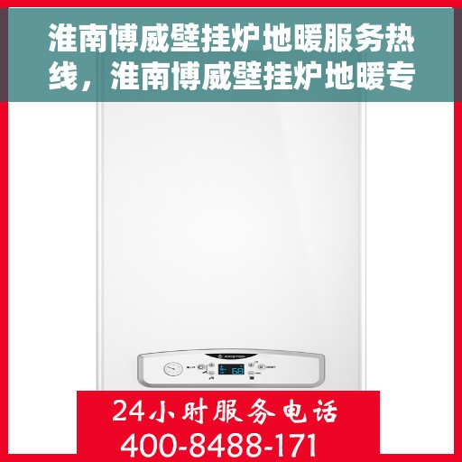 淮南博威壁挂炉地暖服务热线，淮南博威壁挂炉地暖专业服务热线，为您提供一站式解决方案
