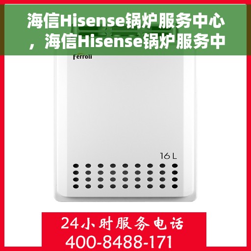 海信Hisense锅炉服务中心，海信Hisense锅炉服务中心，专业维护与高效维修一体化解决方案
