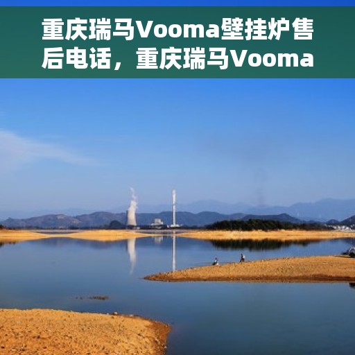 重庆瑞马Vooma壁挂炉售后电话，重庆瑞马Vooma壁挂炉售后服务热线及电话支持指南