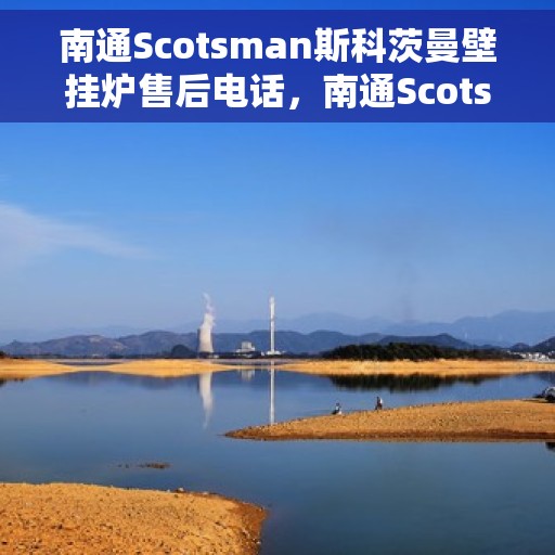 南通Scotsman斯科茨曼壁挂炉售后电话，南通Scotsman斯科茨曼壁挂炉售后服务热线及电话全攻略