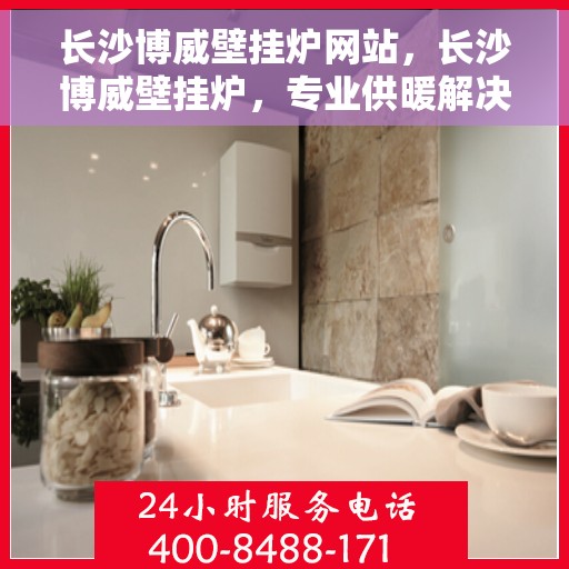 长沙博威壁挂炉网站，长沙博威壁挂炉，专业供暖解决方案的官方网站