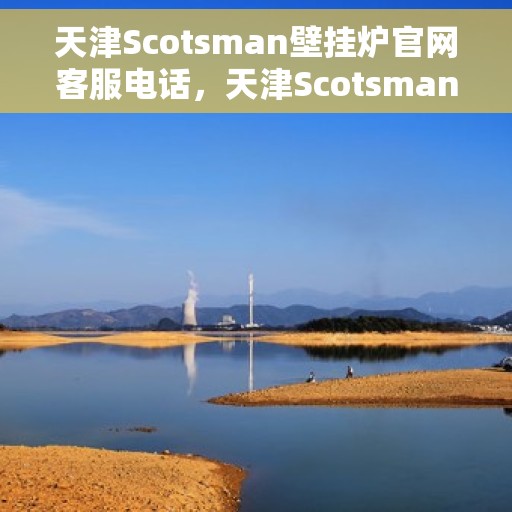 天津Scotsman壁挂炉官网客服电话，天津Scotsman壁挂炉官方客服热线及售后支持服务电话