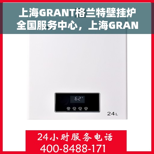 上海GRANT格兰特壁挂炉全国服务中心，上海GRANT格兰特壁挂炉全国服务中心，专业维修与优质服务一站解决