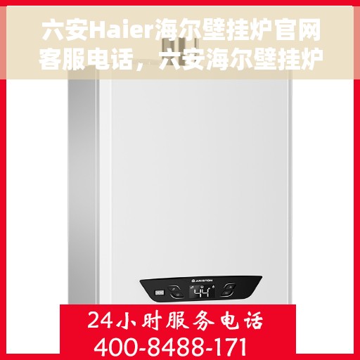六安Haier海尔壁挂炉官网客服电话，六安海尔壁挂炉官方客服热线及售后维修服务指南