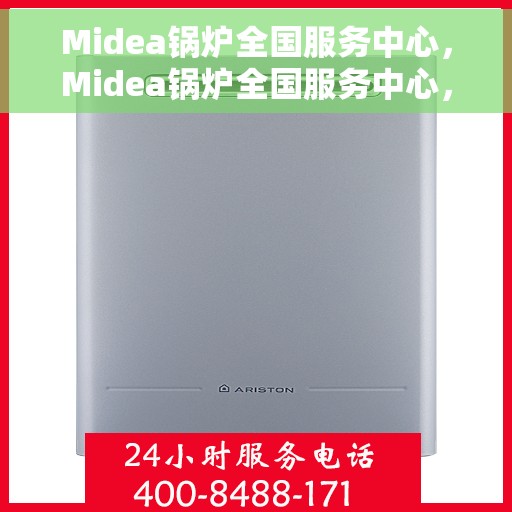 Midea锅炉全国服务中心，Midea锅炉全国服务中心，专业维修与贴心服务一体化平台