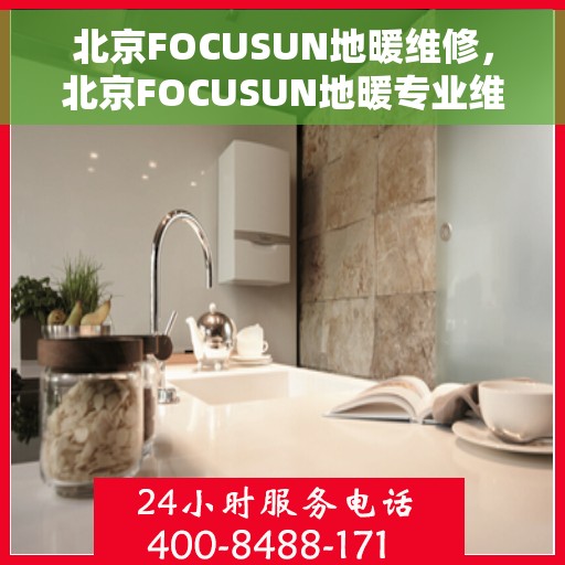 北京FOCUSUN地暖维修，北京FOCUSUN地暖专业维修团队，解决您的采暖问题