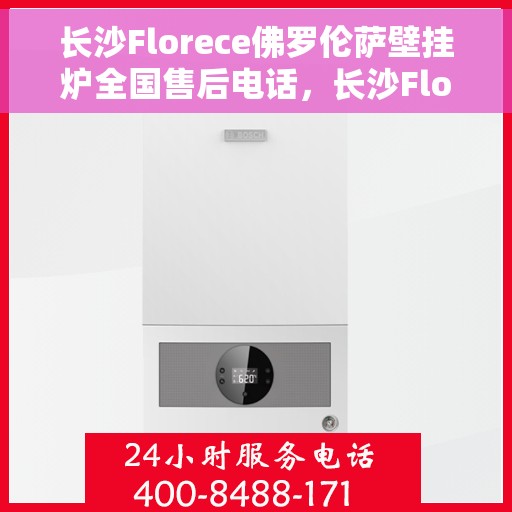 长沙Florece佛罗伦萨壁挂炉全国售后电话，长沙Florece佛罗伦萨壁挂炉售后电话，专业服务，贴心保障