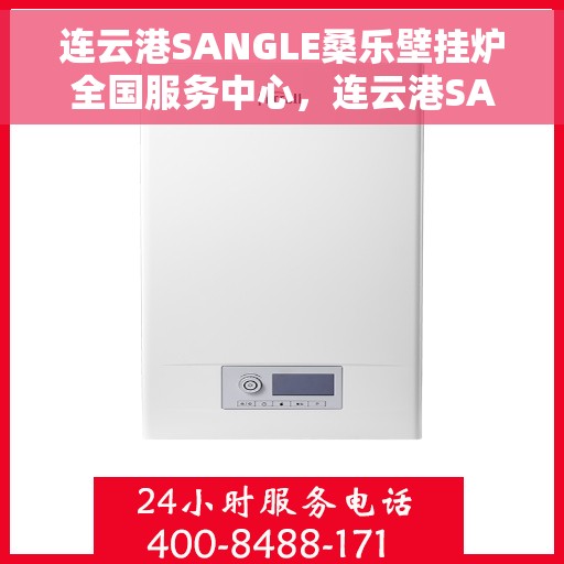 连云港SANGLE桑乐壁挂炉全国服务中心，连云港SANGLE桑乐壁挂炉全国服务中心，专业维修与优质服务一站式解决您的需求