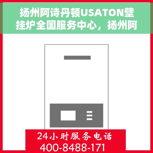 扬州阿诗丹顿USATON壁挂炉全国服务中心，扬州阿诗丹顿USATON壁挂炉全国服务中心，专业维修与贴心服务