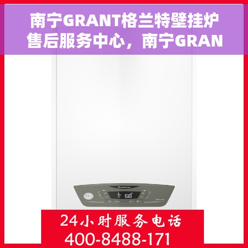 南宁GRANT格兰特壁挂炉售后服务中心，南宁GRANT壁挂炉售后服务中心，专业维修与保养一站式服务