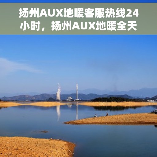 扬州AUX地暖客服热线24小时,扬州AUX地暖全天候客服热线,温暖无忧,服务不打烊 扬州AUX地暖客服热线24小时,扬州AUX地暖全天候客服热线,温暖无忧,服务不打烊