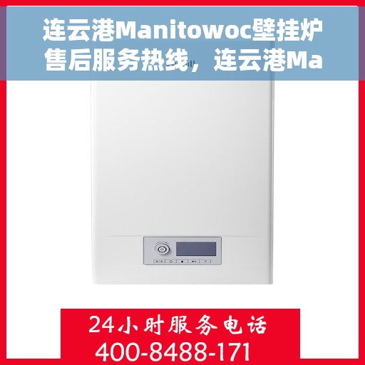 连云港Manitowoc壁挂炉售后服务热线，连云港Manitowoc壁挂炉售后维修服务热线