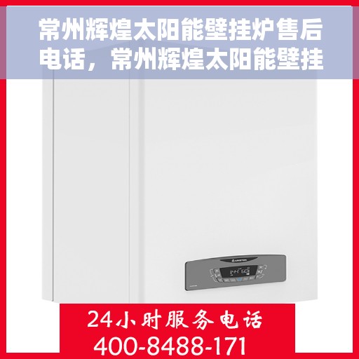 常州辉煌太阳能壁挂炉售后电话，常州辉煌太阳能壁挂炉售后服务热线及电话查询指南