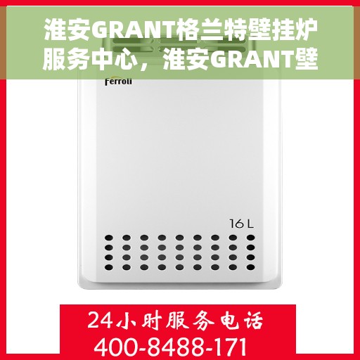 淮安GRANT格兰特壁挂炉服务中心,淮安GRANT壁挂炉专业服务中心,高效维修与优质服务体验 淮安GRANT格兰特壁挂炉服务中心,淮安GRANT壁挂炉专业服务中心,高效维修与优质服务体验