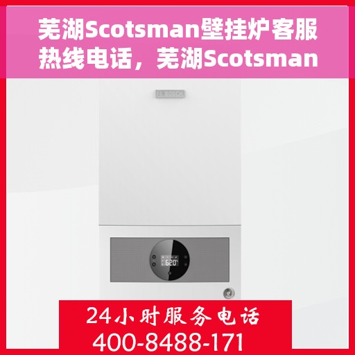 芜湖Scotsman壁挂炉客服热线电话，芜湖Scotsman壁挂炉客户服务热线电话解析