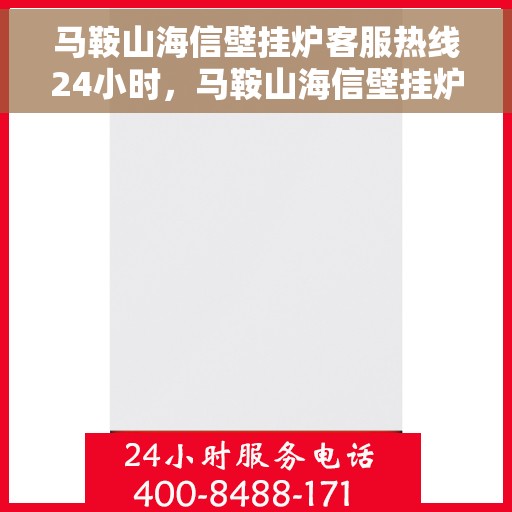 马鞍山海信壁挂炉客服热线24小时，马鞍山海信壁挂炉全天候客服热线，贴心服务不打烊