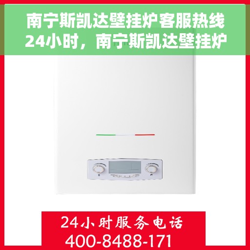 南宁斯凯达壁挂炉客服热线24小时，南宁斯凯达壁挂炉全天候客服热线，贴心服务不打烊