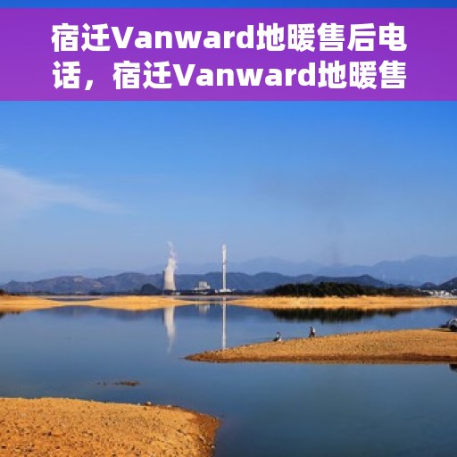 宿迁Vanward地暖售后电话，宿迁Vanward地暖售后服务热线电话公布