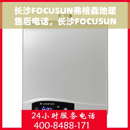 长沙FOCUSUN弗格森地暖售后电话，长沙FOCUSUN弗格森地暖售后服务热线及电话全攻略