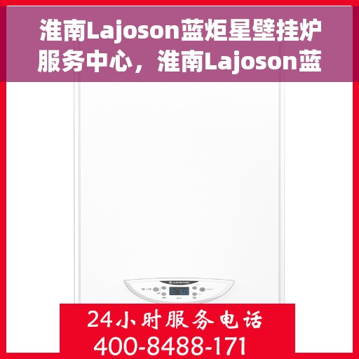 淮南Lajoson蓝炬星壁挂炉服务中心,淮南Lajoson蓝炬星壁挂炉专业服务中心 淮南Lajoson蓝炬星壁挂炉服务中心,淮南Lajoson蓝炬星壁挂炉专业服务中心
