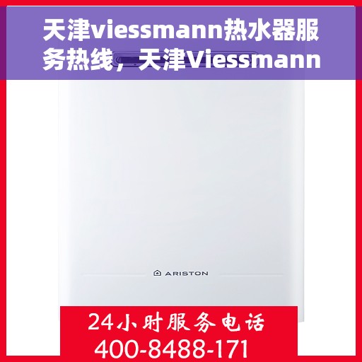 天津viessmann热水器服务热线，天津Viessmann热水器服务热线，专业维修与售后支持团队为您护航
