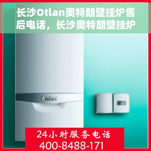 长沙Otlan奥特朗壁挂炉售后电话，长沙奥特朗壁挂炉售后服务热线及电话全解析