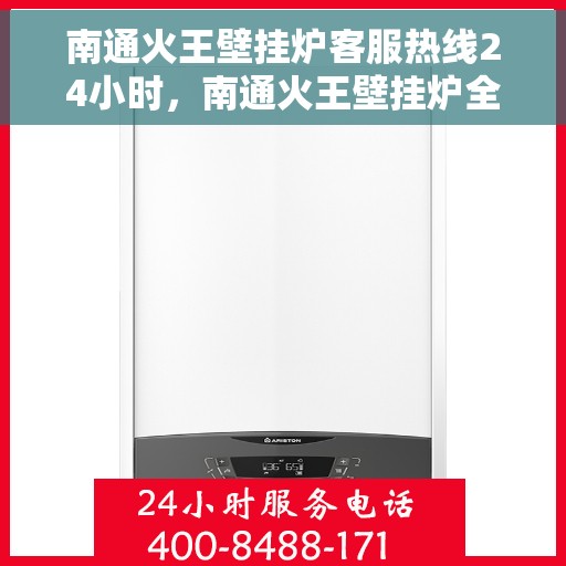 南通火王壁挂炉客服热线24小时，南通火王壁挂炉全天候客服热线，贴心服务不打烊