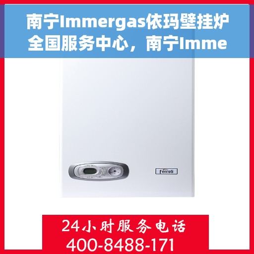 南宁Immergas依玛壁挂炉全国服务中心，南宁Immergas依玛壁挂炉全国服务中心，专业维修与一站式服务体验