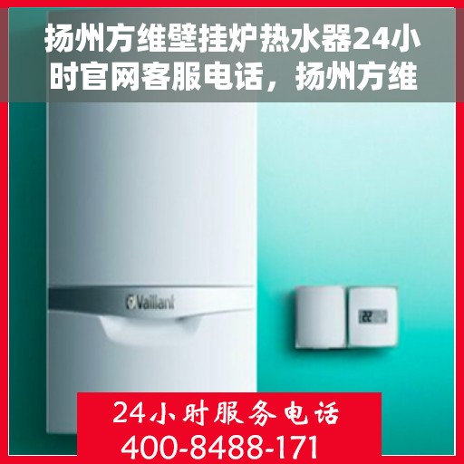 扬州方维壁挂炉热水器24小时官网客服电话，扬州方维壁挂炉热水器全天候客服热线，专业解答与售后无忧保障