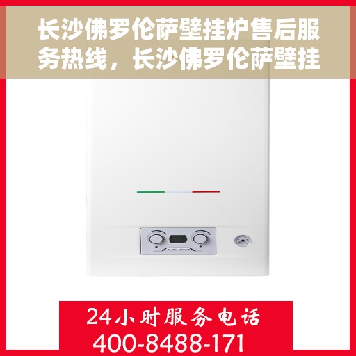 长沙佛罗伦萨壁挂炉售后服务热线，长沙佛罗伦萨壁挂炉售后热线，专业服务，贴心保障