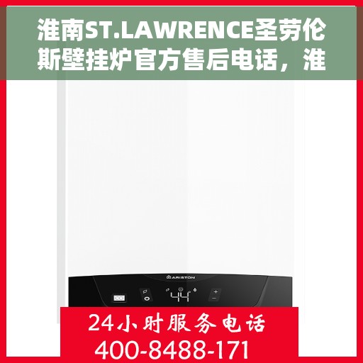 淮南ST.LAWRENCE圣劳伦斯壁挂炉官方售后电话,淮南ST.LAWRENCE圣劳伦斯壁挂炉售后服务热线及电话查询 淮南ST.LAWRENCE圣劳伦斯壁挂炉官方售后电话,淮南ST.LAWRENCE圣劳伦斯壁挂炉售后服务热线及电话查询