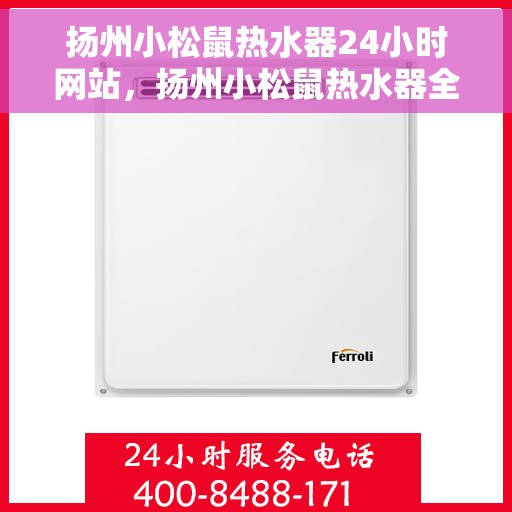 扬州小松鼠热水器24小时网站，扬州小松鼠热水器全天候在线服务网站