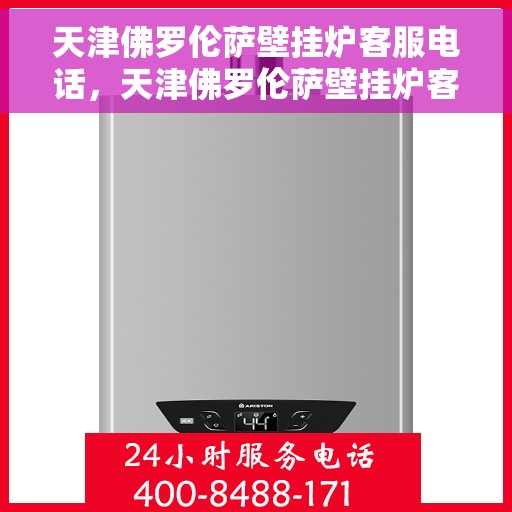 天津佛罗伦萨壁挂炉客服电话，天津佛罗伦萨壁挂炉客服热线及售后服务指南