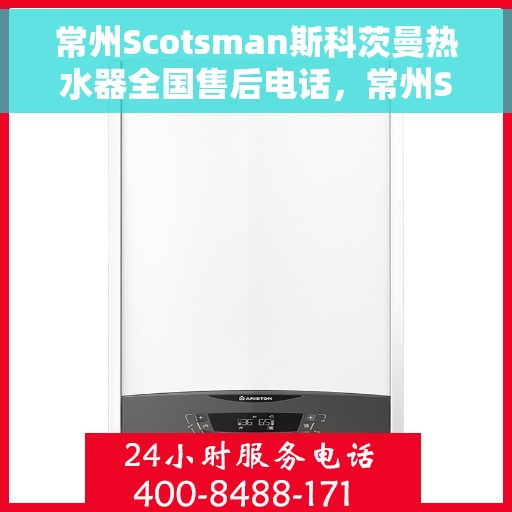 常州Scotsman斯科茨曼热水器全国售后电话，常州Scotsman斯科茨曼热水器全国售后热线及服务中心电话介绍