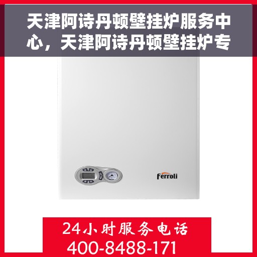 天津阿诗丹顿壁挂炉服务中心，天津阿诗丹顿壁挂炉专业服务中心，高效维修与优质服务并行