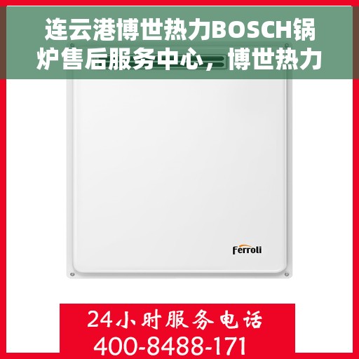 连云港博世热力BOSCH锅炉售后服务中心，博世热力锅炉连云港售后服务中心，专业服务，贴心保障