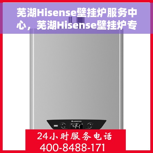芜湖Hisense壁挂炉服务中心，芜湖Hisense壁挂炉专业服务中心