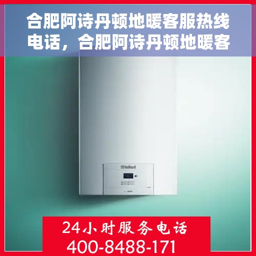 合肥阿诗丹顿地暖客服热线电话,合肥阿诗丹顿地暖客服热线电话号码全攻略,快速解决您的地暖问题 合肥阿诗丹顿地暖客服热线电话,合肥阿诗丹顿地暖客服热线电话号码全攻略,快速解决您的地暖问题