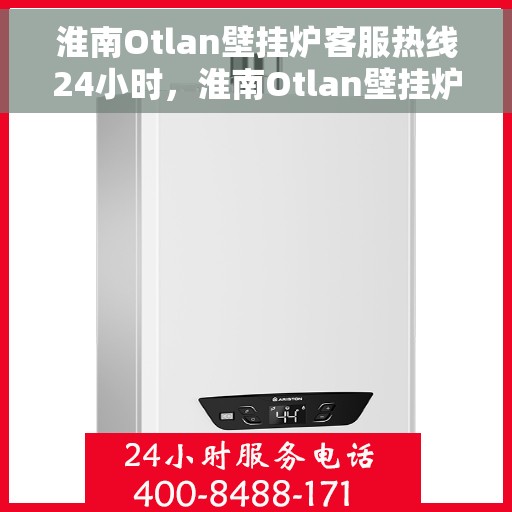 淮南Otlan壁挂炉客服热线24小时，淮南Otlan壁挂炉全天候客服热线，贴心服务随时在线