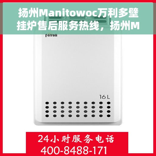 扬州Manitowoc万利多壁挂炉售后服务热线，扬州Manitowoc万利多壁挂炉售后热线服务指南