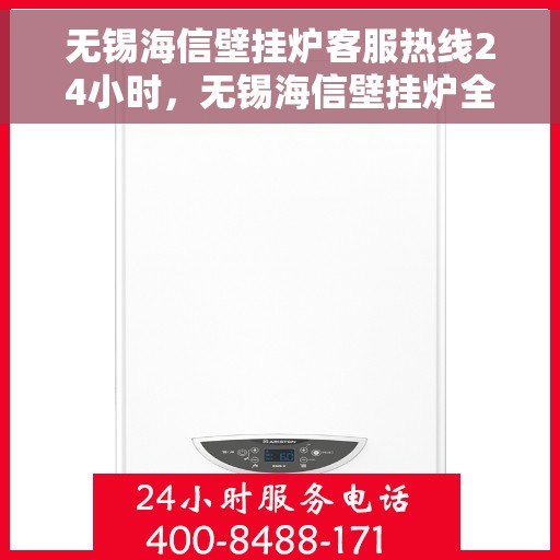 无锡海信壁挂炉客服热线24小时，无锡海信壁挂炉全天候客服热线，贴心服务随时在线