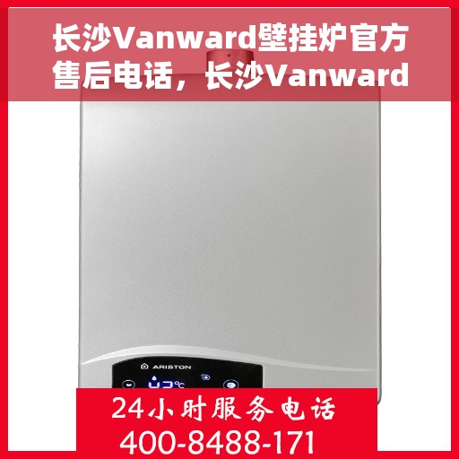 长沙Vanward壁挂炉官方售后电话，长沙Vanward壁挂炉售后电话官方查询及维修服务指南