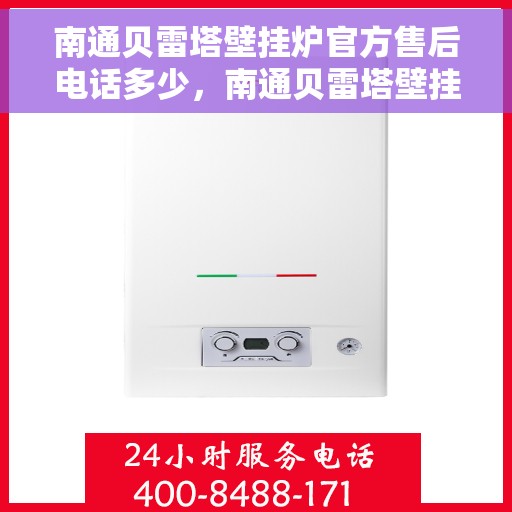 南通贝雷塔壁挂炉官方售后电话多少，南通贝雷塔壁挂炉售后服务热线及官方电话公布