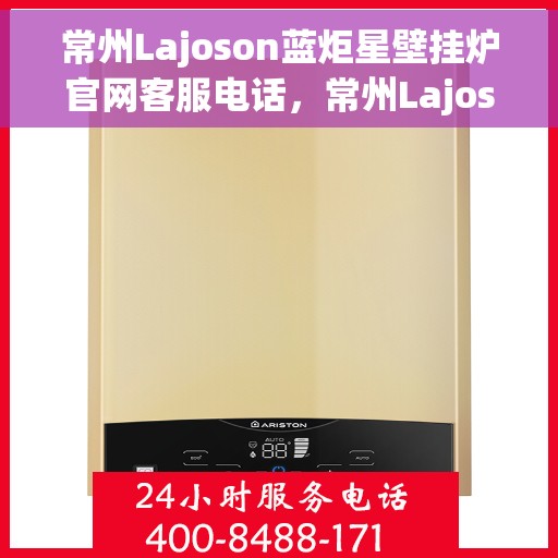 常州Lajoson蓝炬星壁挂炉官网客服电话，常州Lajoson蓝炬星壁挂炉官方客服热线及联系方式